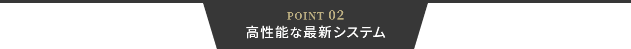 POINT 02 高性能な最新システム