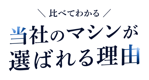 比べてわかる当社のマシンが選ばれる理由