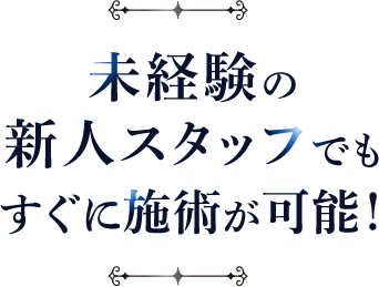 未経験の 新人スタッフでも すぐに施術が可能！