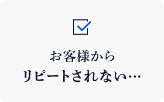 お客様から リピートされない…