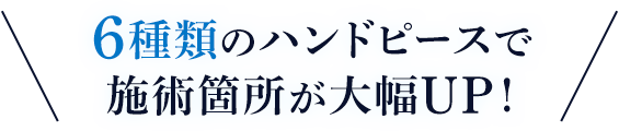6種類のハンドピースで施術箇所が大幅UP