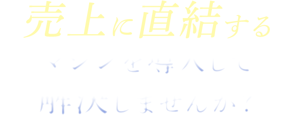 売上に直結するマシンを導入して解決しませんか？